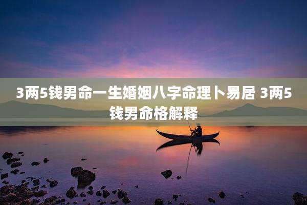 3两5钱男命一生婚姻八字命理卜易居 3两5钱男命格解释