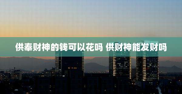 供奉财神的钱可以花吗 供财神能发财吗
