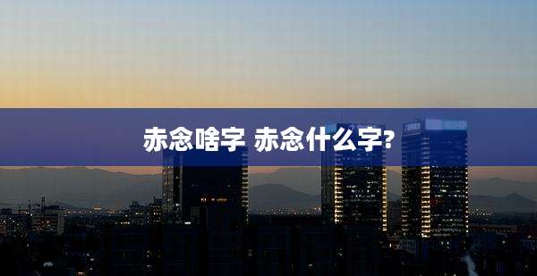 赤念啥字 赤念什么字?