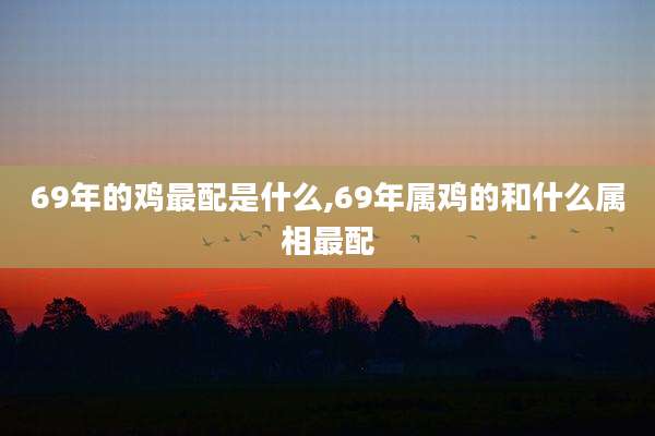 69年的鸡最配是什么,69年属鸡的和什么属相最配