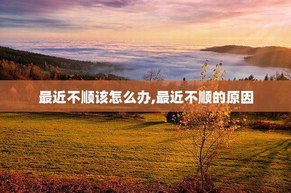 最近不顺该怎么办,最近不顺的原因