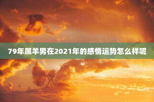 79年属羊男在2021年的感情运势怎么样呢
