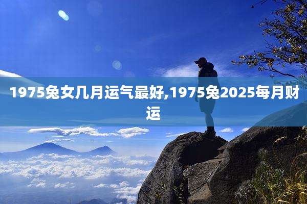 1975兔女几月运气最好,1975兔2025每月财运