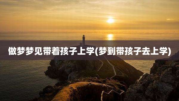 做梦梦见带着孩子上学(梦到带孩子去上学)