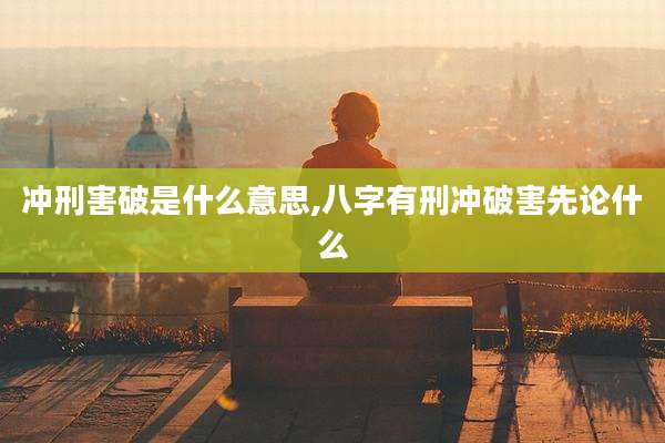 冲刑害破是什么意思,八字有刑冲破害先论什么