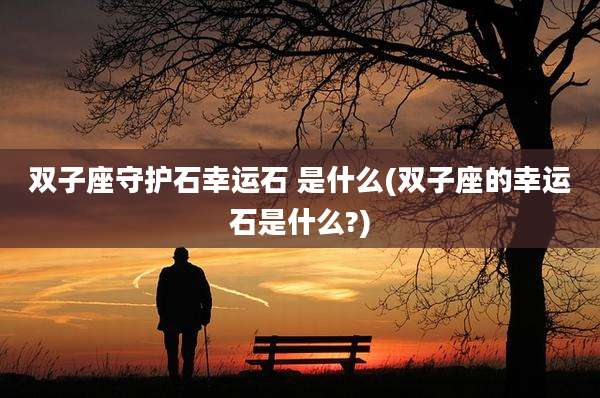 双子座守护石幸运石 是什么(双子座的幸运石是什么?)