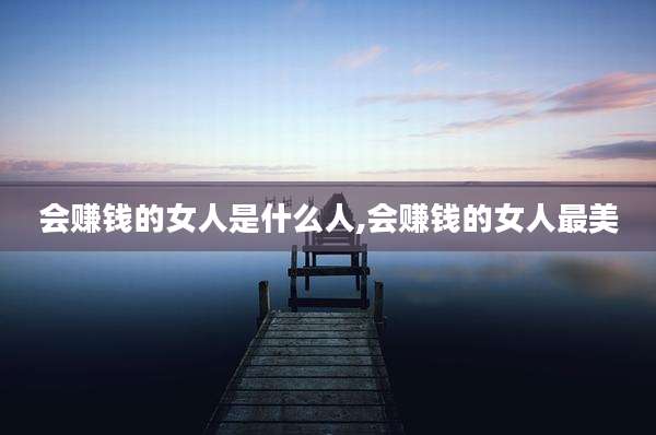 会赚钱的女人是什么人,会赚钱的女人最美