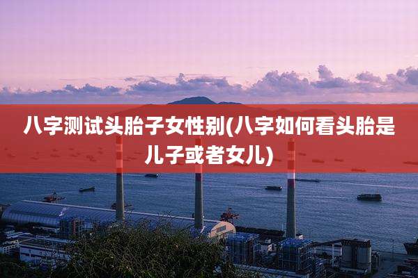 八字测试头胎子女性别(八字如何看头胎是儿子或者女儿)