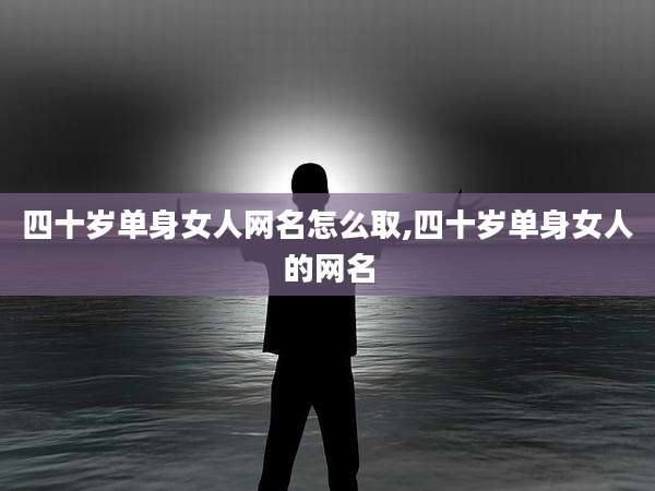 四十岁单身女人网名怎么取,四十岁单身女人的网名