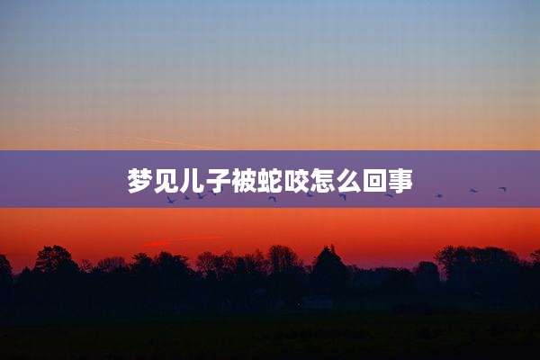 梦见儿子被蛇咬怎么回事