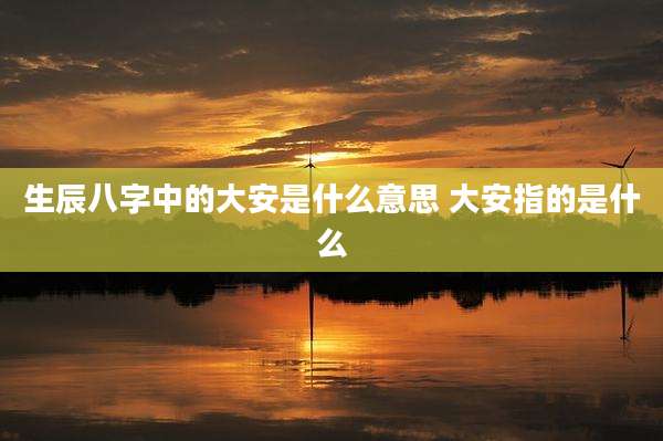 生辰八字中的大安是什么意思 大安指的是什么