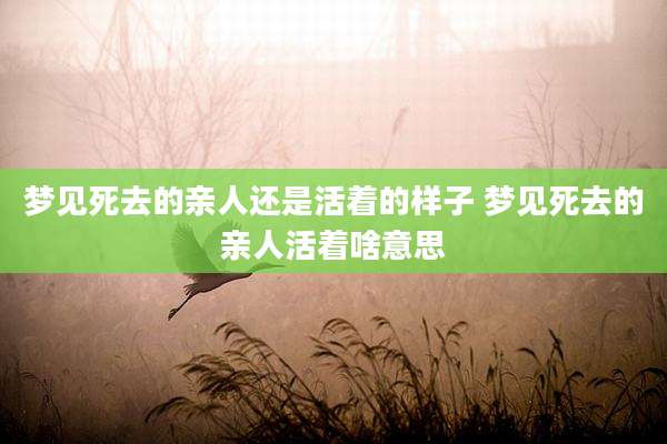梦见死去的亲人还是活着的样子 梦见死去的亲人活着啥意思
