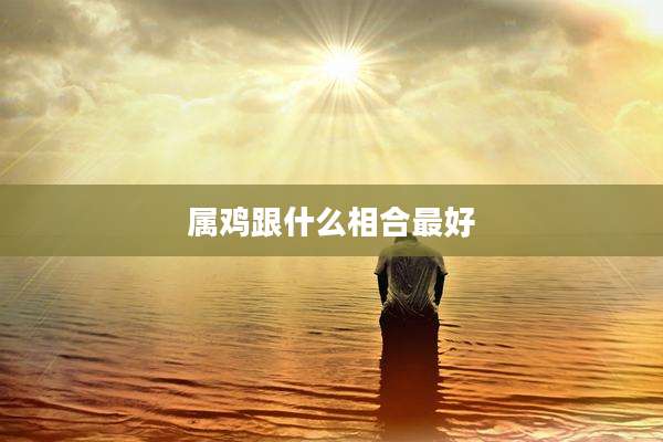 属鸡跟什么相合最好