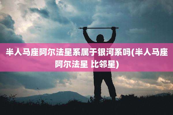 半人马座阿尔法星系属于银河系吗(半人马座阿尔法星 比邻星)