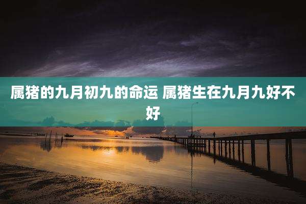 属猪的九月初九的命运 属猪生在九月九好不好