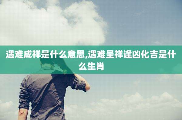 遇难成祥是什么意思,遇难呈祥逢凶化吉是什么生肖