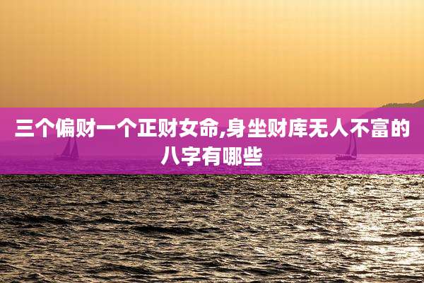 三个偏财一个正财女命,身坐财库无人不富的八字有哪些
