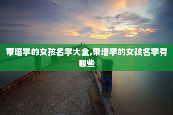 带培字的女孩名字大全,带培字的女孩名字有哪些