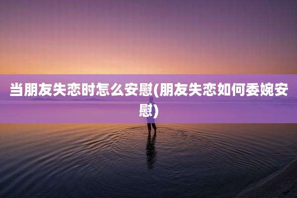 当朋友失恋时怎么安慰(朋友失恋如何委婉安慰)