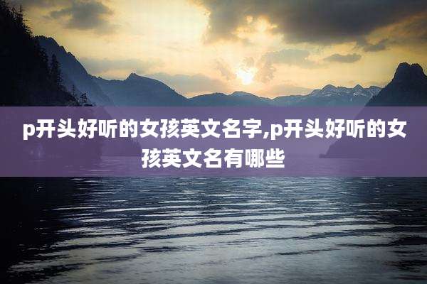 p开头好听的女孩英文名字,p开头好听的女孩英文名有哪些