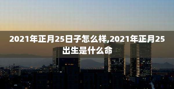 2021年正月25日子怎么样,2021年正月25出生是什么命