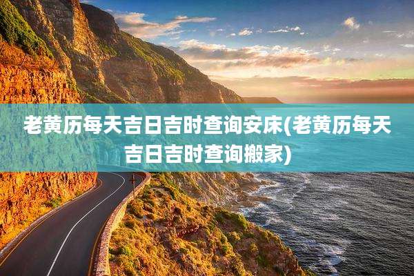 老黄历每天吉日吉时查询安床(老黄历每天吉日吉时查询搬家)