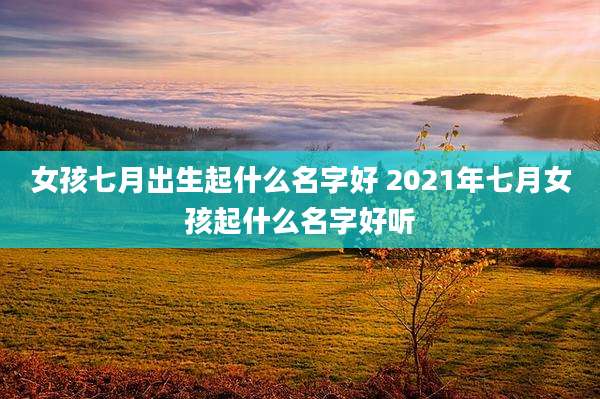 女孩七月出生起什么名字好 2021年七月女孩起什么名字好听