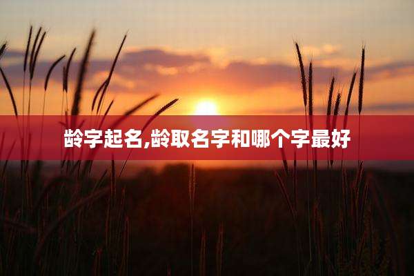 龄字起名,龄取名字和哪个字最好