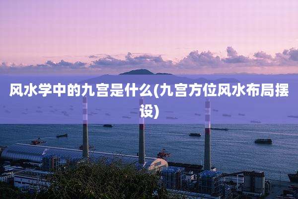 风水学中的九宫是什么(九宫方位风水布局摆设)