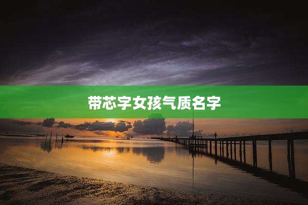 带芯字女孩气质名字