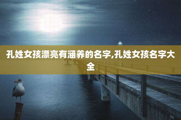 孔姓女孩漂亮有涵养的名字,孔姓女孩名字大全