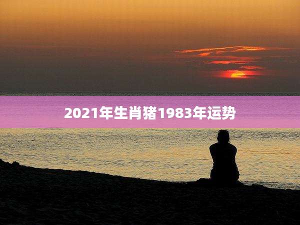 2021年生肖猪1983年运势