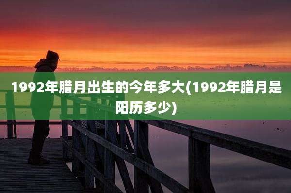 1992年腊月出生的今年多大(1992年腊月是阳历多少)