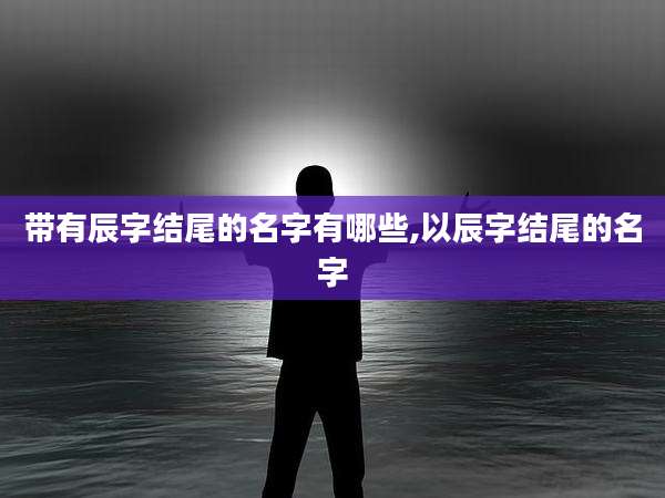 带有辰字结尾的名字有哪些,以辰字结尾的名字