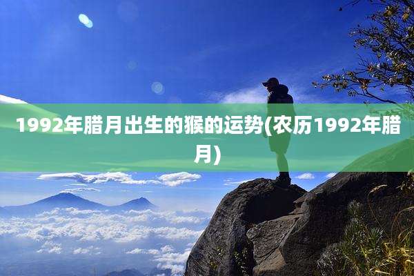 1992年腊月出生的猴的运势(农历1992年腊月)