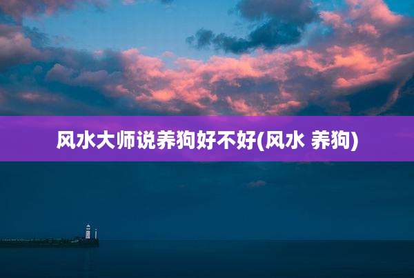 风水大师说养狗好不好(风水 养狗)