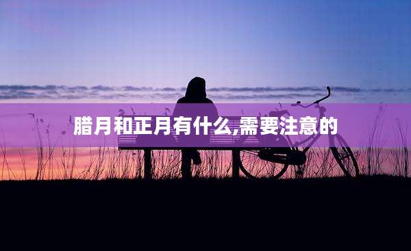 腊月和正月有什么,需要注意的