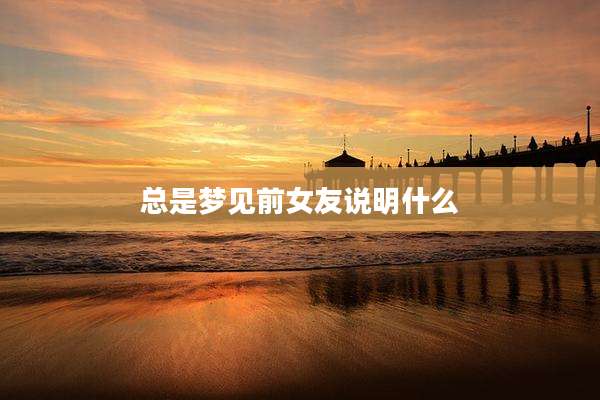 总是梦见前女友说明什么