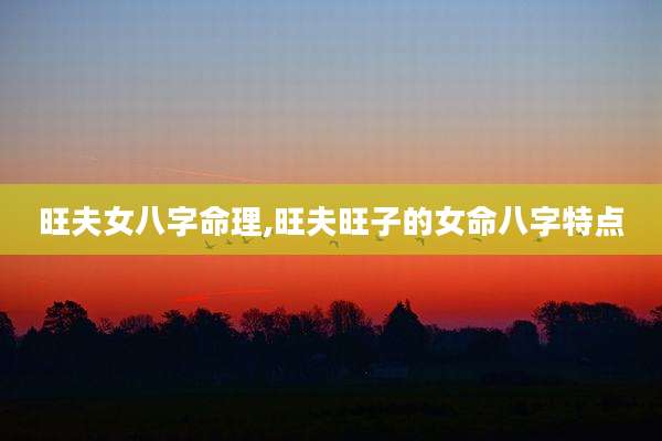 旺夫女八字命理,旺夫旺子的女命八字特点