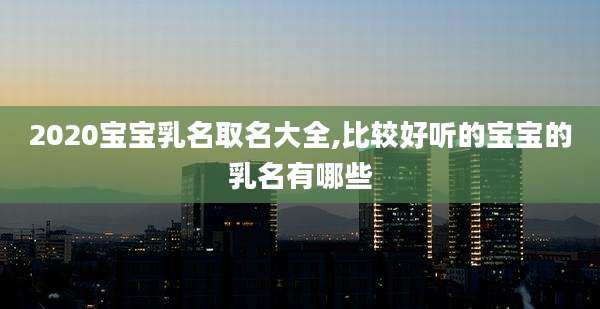 2020宝宝乳名取名大全,比较好听的宝宝的乳名有哪些