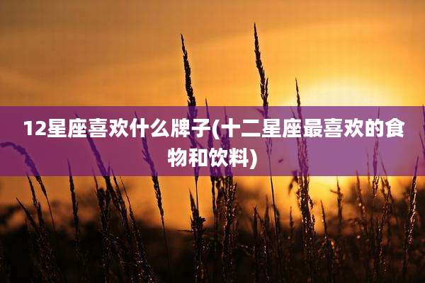 12星座喜欢什么牌子(十二星座最喜欢的食物和饮料)