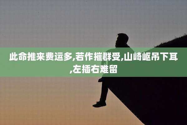 此命推来费运多,若作摧群受,山崎岖吊下耳,左插右难留