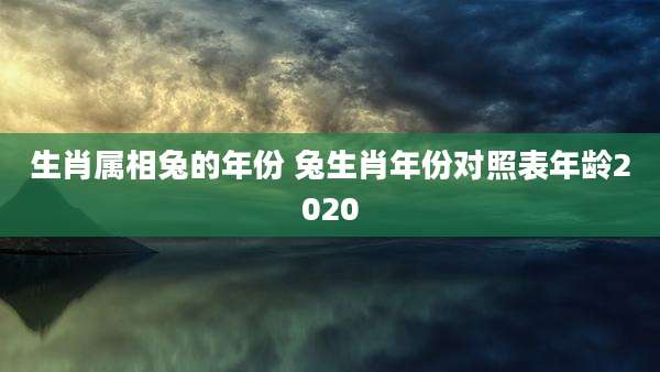 生肖属相兔的年份 兔生肖年份对照表年龄2020