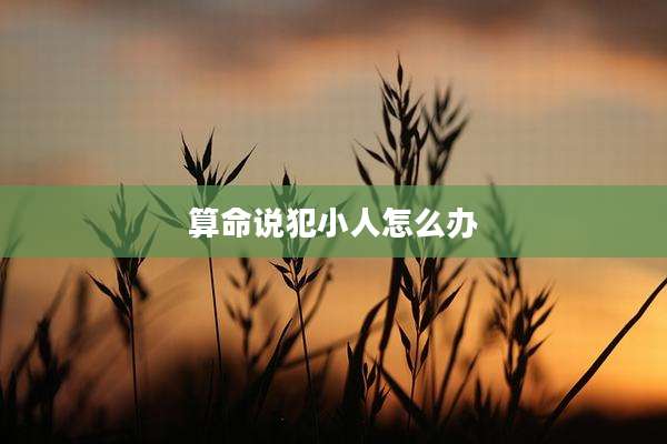 算命说犯小人怎么办