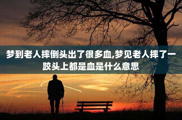 梦到老人摔倒头出了很多血,梦见老人摔了一跤头上都是血是什么意思