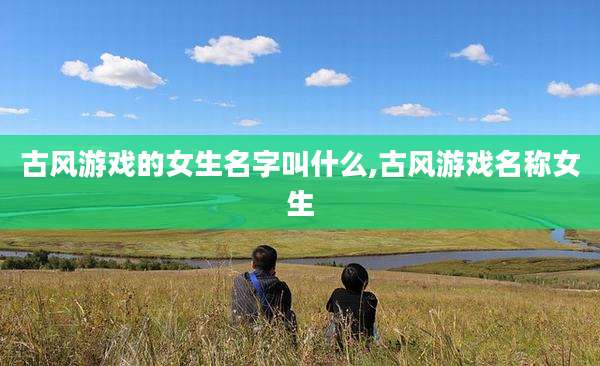 古风游戏的女生名字叫什么,古风游戏名称女生