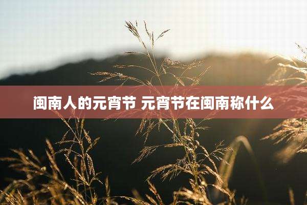 闽南人的元宵节 元宵节在闽南称什么