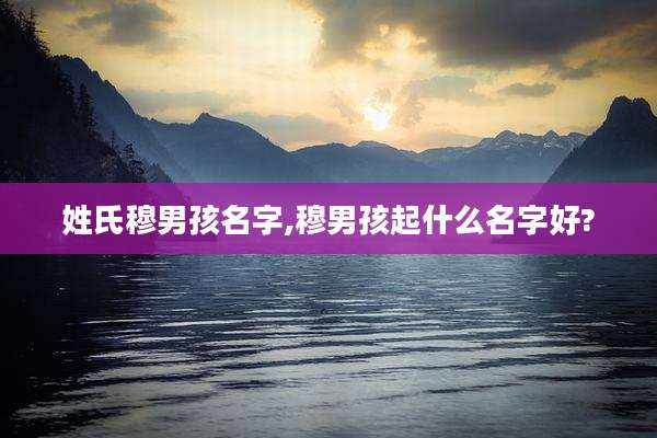 姓氏穆男孩名字,穆男孩起什么名字好?