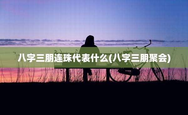 八字三朋连珠代表什么(八字三朋聚会)