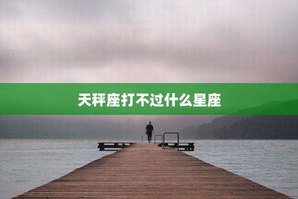 天秤座打不过什么星座